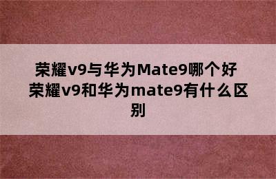 荣耀v9与华为Mate9哪个好 荣耀v9和华为mate9有什么区别